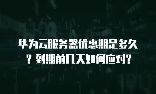 华为云服务器优惠期是多久？到期前几天如何应对？
