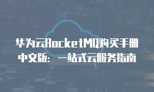 华为云RocketMQ购买手册中文版：一站式云服务指南