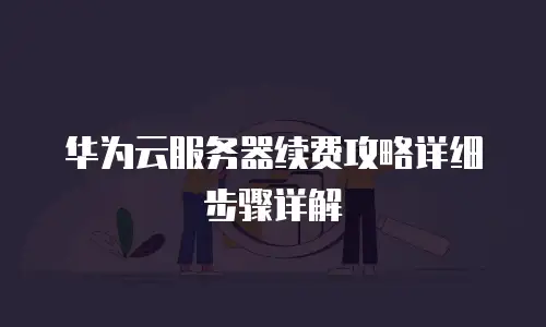 华为云服务器续费攻略详细步骤详解