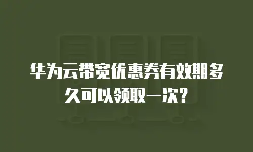 华为云带宽优惠券有效期多久可以领取一次？