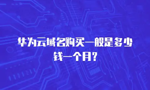华为云域名购买一般是多少钱一个月？