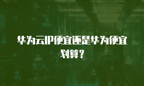 华为云IP便宜还是华为便宜划算？