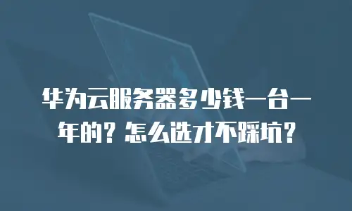 华为云服务器多少钱一台一年的？怎么选才不踩坑？
