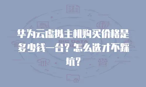 华为云虚拟主机购买价格是多少钱一台？怎么选才不踩坑？