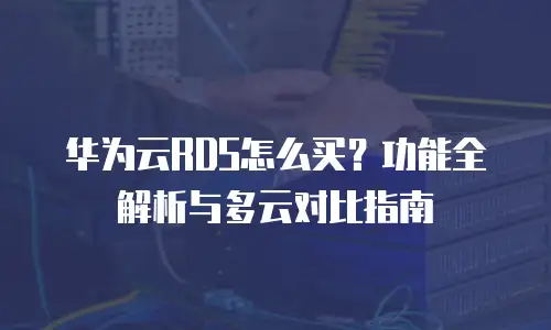 华为云RDS怎么买？功能全解析与多云对比指南
