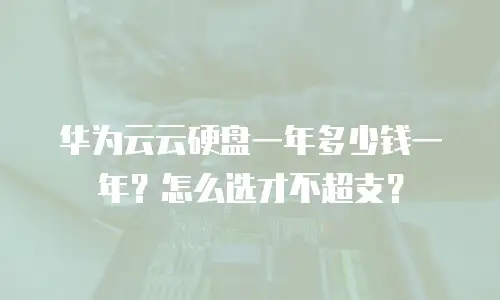 华为云云硬盘一年多少钱一年？怎么选才不超支？