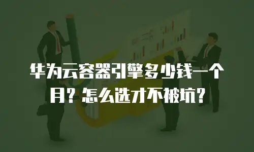 华为云容器引擎多少钱一个月？怎么选才不被坑？
