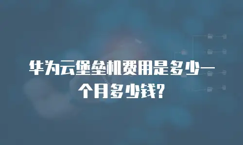 华为云堡垒机费用是多少一个月多少钱？