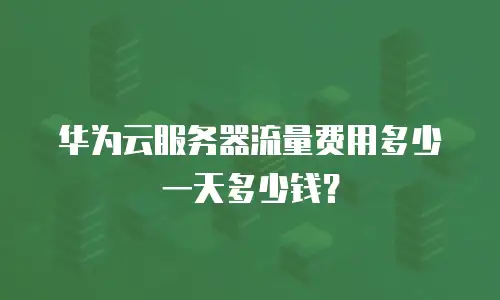 华为云服务器流量费用多少一天多少钱？