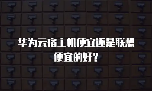 华为云宿主机便宜还是联想便宜的好？
