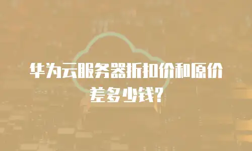 华为云服务器折扣价和原价差多少钱？