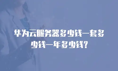 华为云服务器多少钱一套多少钱一年多少钱？