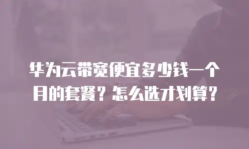 华为云带宽便宜多少钱一个月的套餐？怎么选才划算？