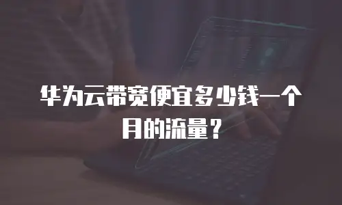 华为云带宽便宜多少钱一个月的流量？