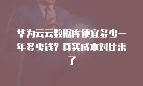 华为云云数据库便宜多少一年多少钱？真实成本对比来了
