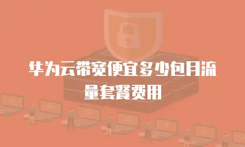 华为云带宽便宜多少包月流量套餐费用