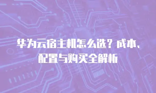 华为云宿主机怎么选？成本、配置与购买全解析