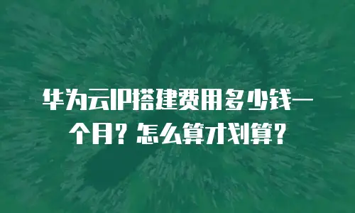 华为云IP搭建费用多少钱一个月？怎么算才划算？