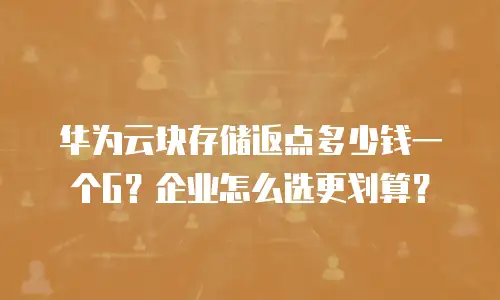 华为云块存储返点多少钱一个G？企业怎么选更划算？