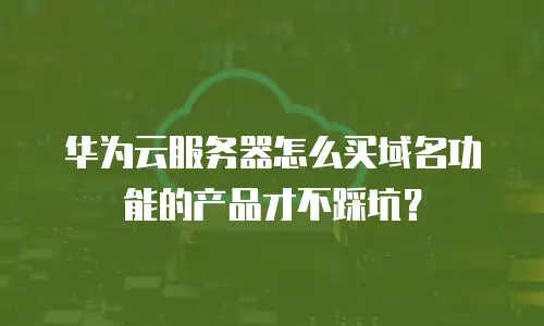 华为云服务器怎么买域名功能的产品才不踩坑？