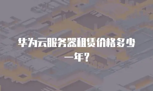 华为云服务器租赁价格多少一年？