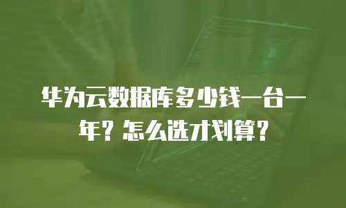华为云数据库多少钱一台一年？怎么选才划算？