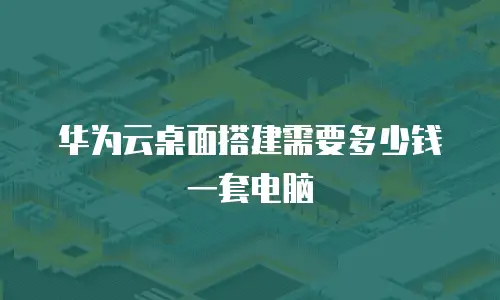 华为云桌面搭建需要多少钱一套电脑