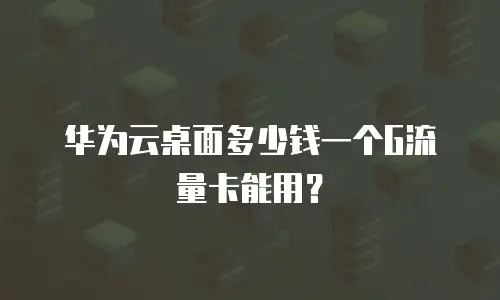 华为云桌面多少钱一个G流量卡能用？