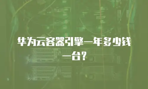 华为云容器引擎一年多少钱一台？