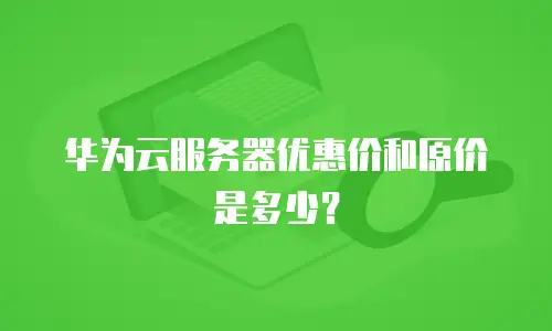 华为云服务器优惠价和原价是多少？