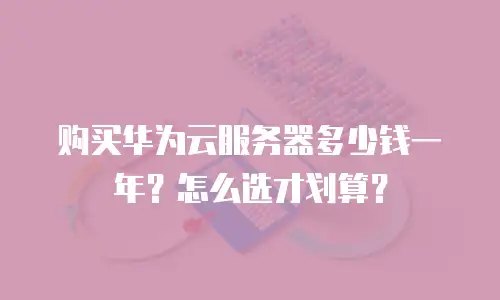 购买华为云服务器多少钱一年？怎么选才划算？