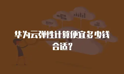 华为云弹性计算便宜多少钱合适？
