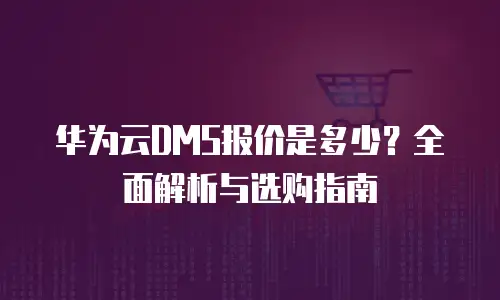 华为云DMS报价是多少？全面解析与选购指南