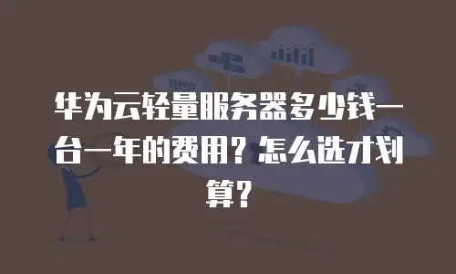 华为云轻量服务器多少钱一台一年的费用？怎么选才划算？