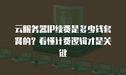 云服务器IP续费是多少钱套餐的？看懂计费逻辑才是关键