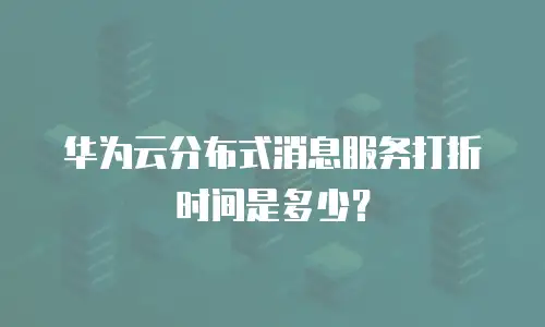 华为云分布式消息服务打折时间是多少？