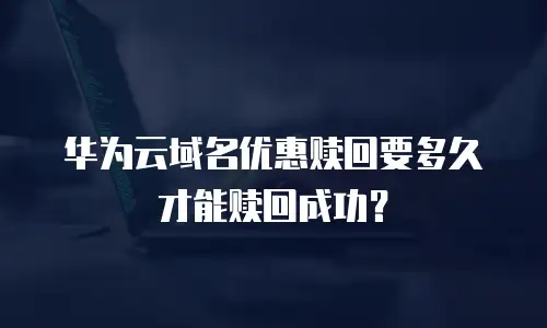 华为云域名优惠赎回要多久才能赎回成功？