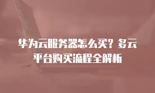 华为云服务器怎么买？多云平台购买流程全解析
