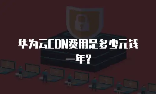 华为云CDN费用是多少元钱一年？