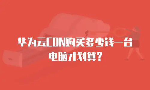 华为云CDN购买多少钱一台电脑才划算？