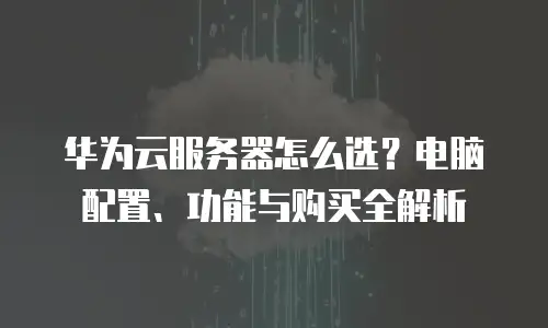 华为云服务器怎么选？电脑配置、功能与购买全解析
