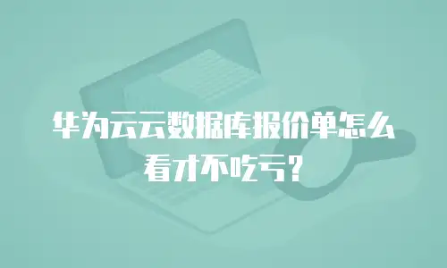 华为云云数据库报价单怎么看才不吃亏？