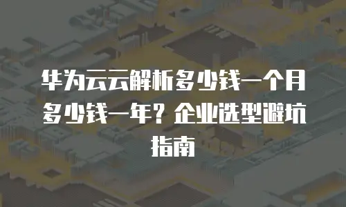 华为云云解析多少钱一个月多少钱一年？企业选型避坑指南