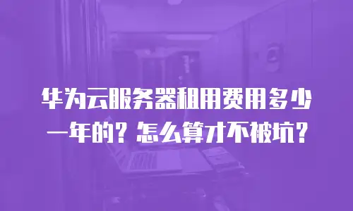 华为云服务器租用费用多少一年的？怎么算才不被坑？