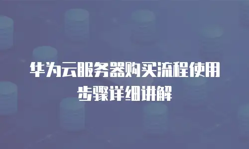 华为云服务器购买流程使用步骤详细讲解
