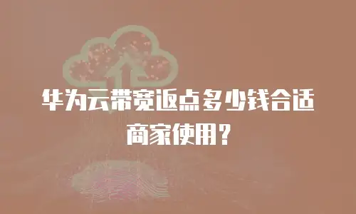 华为云带宽返点多少钱合适商家使用？