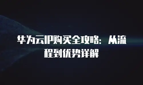 华为云IP购买全攻略：从流程到优势详解