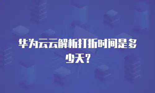 华为云云解析打折时间是多少天？