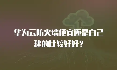 华为云防火墙便宜还是自己建的比较好好？