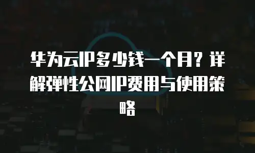 华为云IP多少钱一个月？详解弹性公网IP费用与使用策略